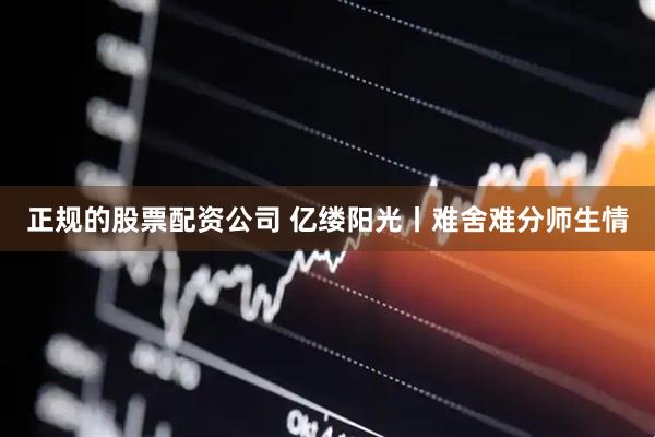 正规的股票配资公司 亿缕阳光丨难舍难分师生情