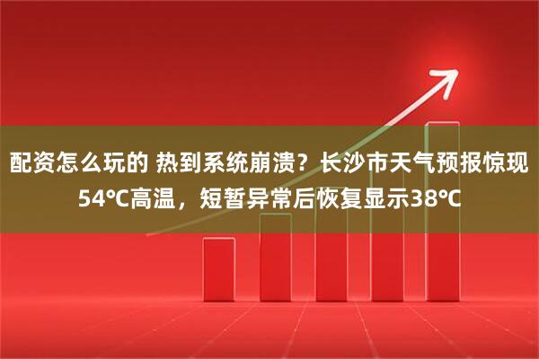配资怎么玩的 热到系统崩溃？长沙市天气预报惊现54℃高温，短暂异常后恢复显示38℃