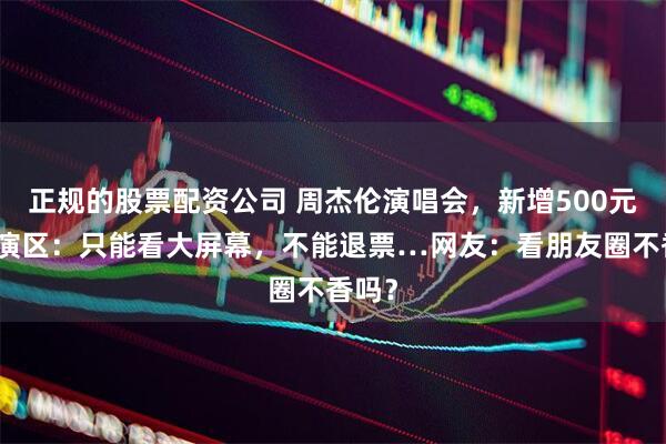 正规的股票配资公司 周杰伦演唱会，新增500元档观演区：只能看大屏幕，不能退票…网友：看朋友圈不香吗？