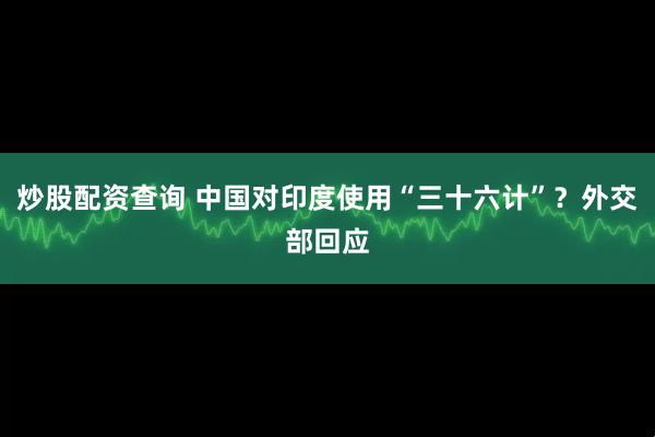 炒股配资查询 中国对印度使用“三十六计”？外交部回应