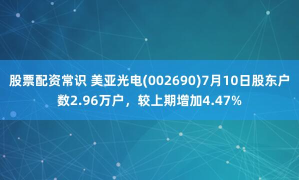 股票配资常识 美亚光电(002690)7月10日股东户数2.96万户，较上期增加4.47%