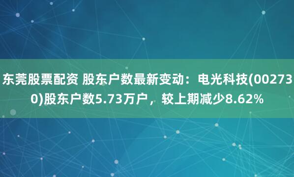 东莞股票配资 股东户数最新变动：电光科技(002730)股东户数5.73万户，较上期减少8.62%