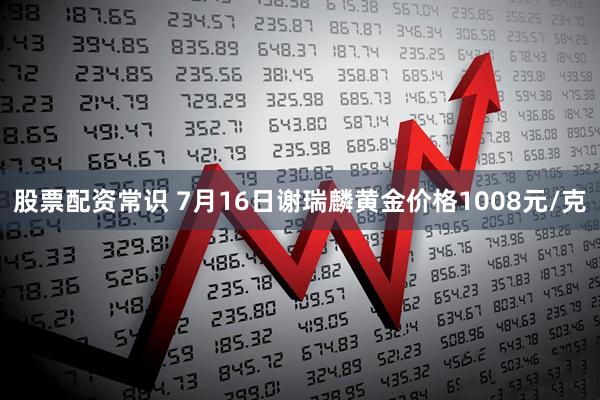 股票配资常识 7月16日谢瑞麟黄金价格1008元/克