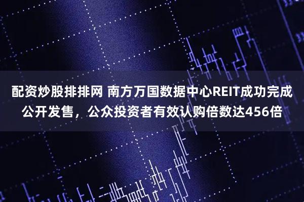 配资炒股排排网 南方万国数据中心REIT成功完成公开发售，公众投资者有效认购倍数达456倍