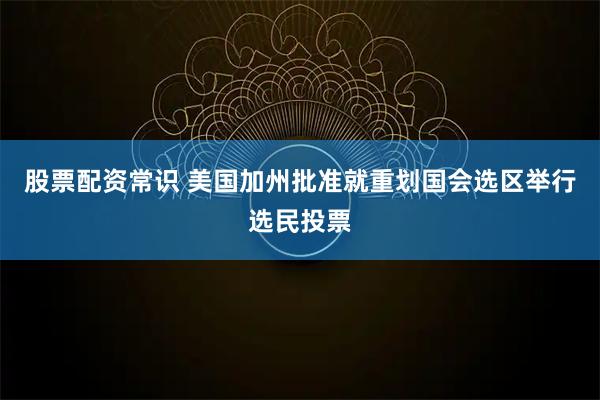 股票配资常识 美国加州批准就重划国会选区举行选民投票