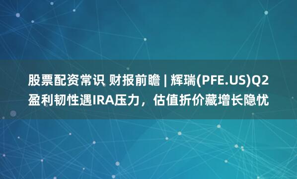 股票配资常识 财报前瞻 | 辉瑞(PFE.US)Q2盈利韧性遇IRA压力，估值折价藏增长隐忧