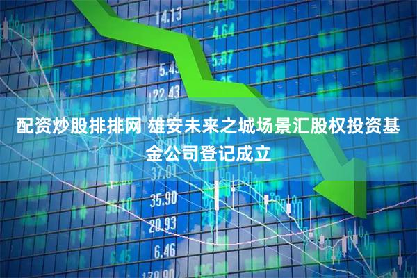 配资炒股排排网 雄安未来之城场景汇股权投资基金公司登记成立