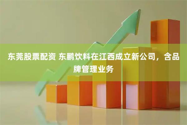 东莞股票配资 东鹏饮料在江西成立新公司，含品牌管理业务