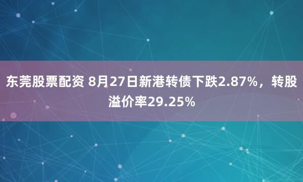 东莞股票配资 8月27日新港转债下跌2.87%，转股溢价率29.25%