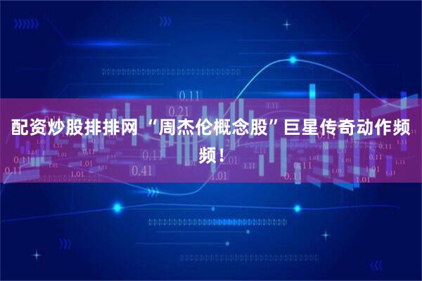 配资炒股排排网 “周杰伦概念股”巨星传奇动作频频！