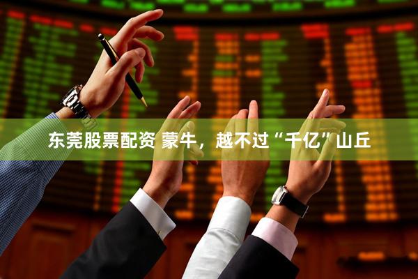 东莞股票配资 蒙牛，越不过“千亿”山丘