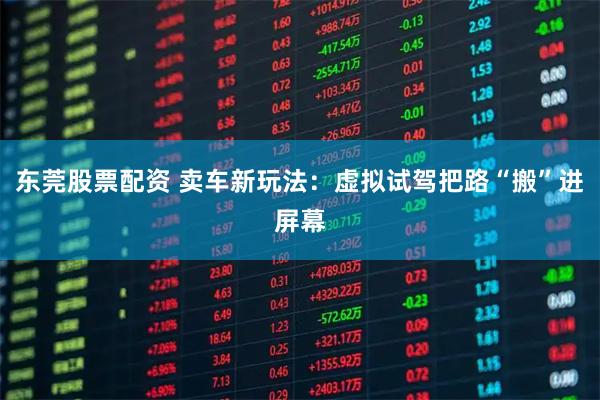 东莞股票配资 卖车新玩法：虚拟试驾把路“搬”进屏幕