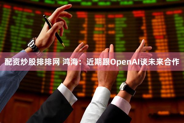 配资炒股排排网 鸿海：近期跟OpenAI谈未来合作