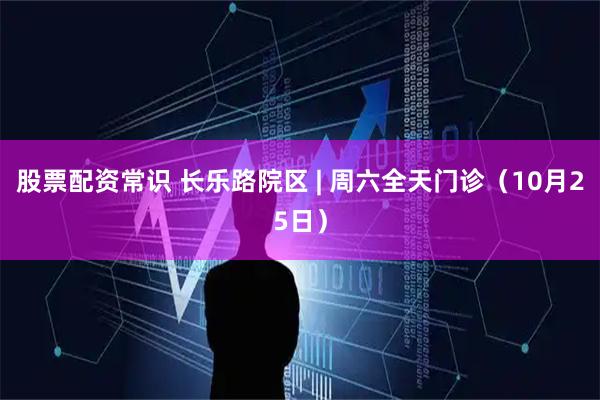 股票配资常识 长乐路院区 | 周六全天门诊（10月25日）