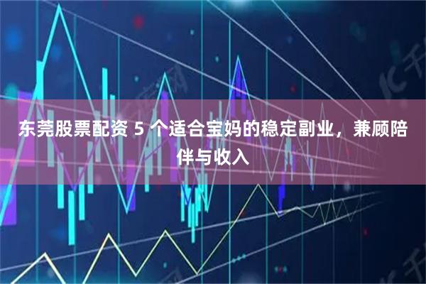东莞股票配资 5 个适合宝妈的稳定副业，兼顾陪伴与收入