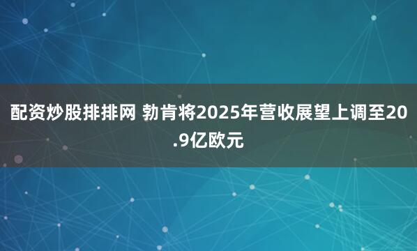 配资炒股排排网 勃肯将2025年营收展望上调至20.9亿欧元