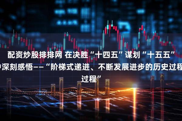 配资炒股排排网 在决胜“十四五”谋划“十五五”中深刻感悟——“阶梯式递进、不断发展进步的历史过程”