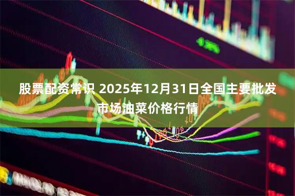 股票配资常识 2025年12月31日全国主要批发市场油菜价格行情