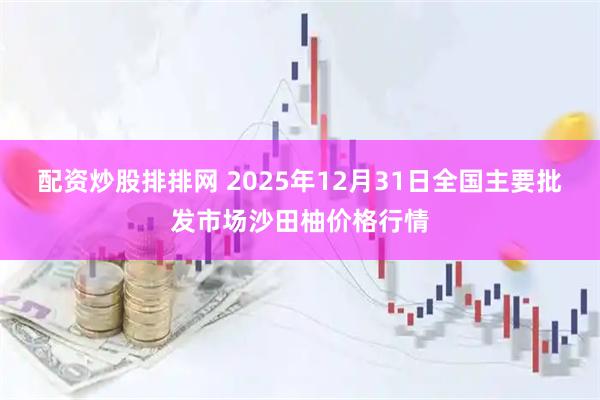 配资炒股排排网 2025年12月31日全国主要批发市场沙田柚价格行情